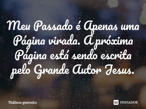 ⁠Meu Passado é Apenas uma Página virada. A próxima Página está sendo escrita pelo Grande Autor Jesus.... Frase de Thálison guerreiro.