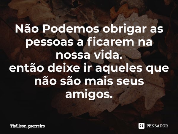 ⁠Não Podemos obrigar as pessoas a ficarem na nossa vida.
então deixe ir aqueles que não são mais seus amigos.... Frase de Thálison guerreiro.