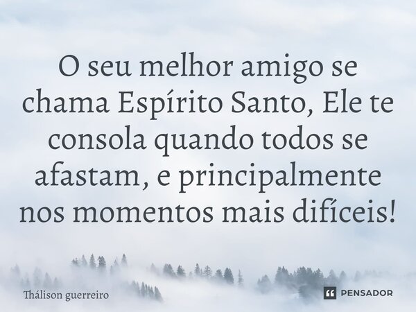 ⁠O seu melhor amigo se chama Espírito Santo, Ele te consola quando todos se afastam, e principalmente nos momentos mais difíceis!... Frase de Thálison guerreiro.