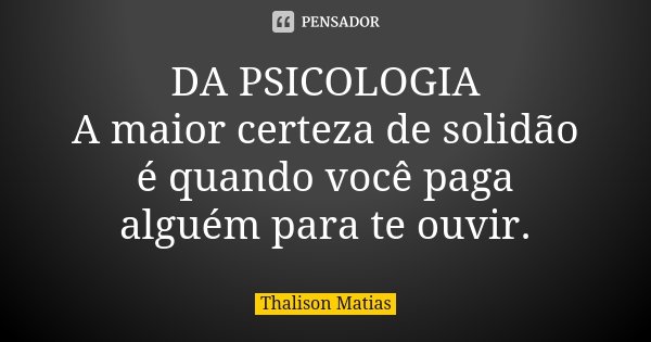 DA PSICOLOGIA A maior certeza de solidão é quando você paga alguém para te ouvir.... Frase de Thalison Matias.