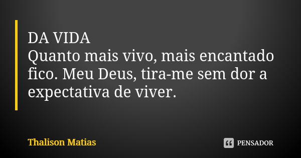 DA VIDA Quanto mais vivo, mais encantado fico. Meu Deus, tira-me sem dor a expectativa de viver.... Frase de Thalison Matias.