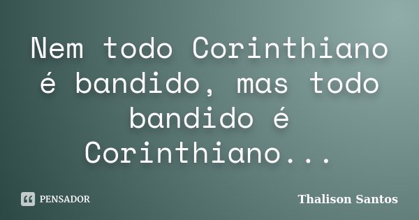 Nem todo Corinthiano é bandido, mas todo bandido é Corinthiano...... Frase de Thalison Santos.