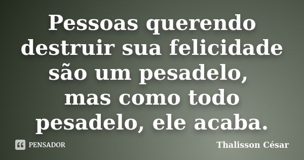 Pessoas querendo destruir sua felicidade são um pesadelo, mas como todo pesadelo, ele acaba.... Frase de Thalisson César.