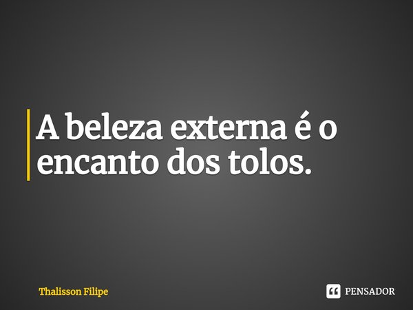 ⁠A beleza externa é o encanto dos tolos.... Frase de Thalisson Filipe.