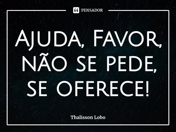 ⁠Ajuda, Favor, não se pede, se oferece!... Frase de Thalisson Lobo.