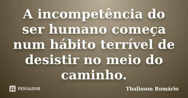 A incompetência do ser humano começa num hábito terrível de desistir no meio do caminho.... Frase de Thalisson Romário.