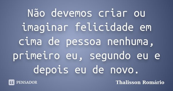 Não devemos criar ou imaginar felicidade em cima de pessoa nenhuma, primeiro eu, segundo eu e depois eu de novo.... Frase de Thalisson Romário.