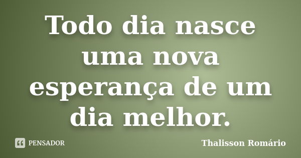 Todo dia nasce uma nova esperança de um dia melhor.... Frase de Thalisson Romário.