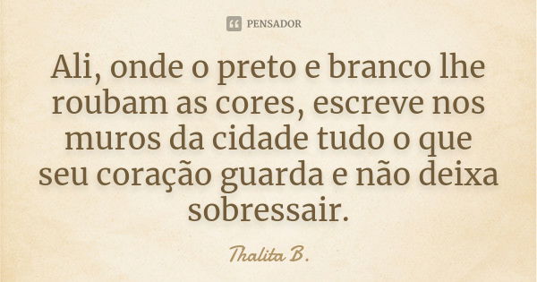 Ali, onde o preto e branco lhe roubam as cores, escreve nos muros da cidade tudo o que seu coração guarda e não deixa sobressair.... Frase de Thalita B..