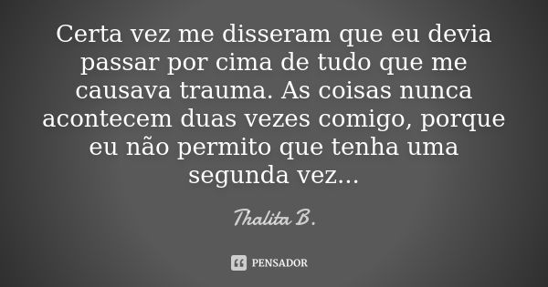 Certa vez me disseram que eu devia passar por cima de tudo que me causava trauma. As coisas nunca acontecem duas vezes comigo, porque eu não permito que tenha u... Frase de Thalita B..