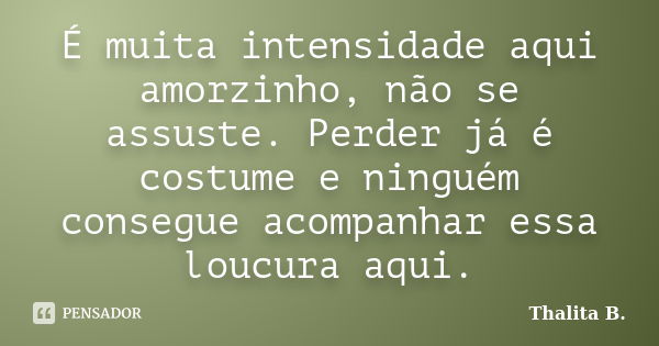 É muita intensidade aqui amorzinho, não se assuste. Perder já é costume e ninguém consegue acompanhar essa loucura aqui.... Frase de Thalita B..