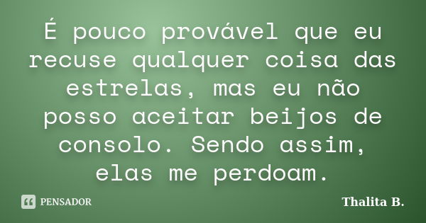 É pouco provável que eu recuse qualquer coisa das estrelas, mas eu não posso aceitar beijos de consolo. Sendo assim, elas me perdoam.... Frase de Thalita B..