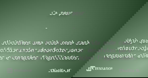 La peur - Vejo que dividimos uma vida onde cada minuto significa criar desafetos para resguardar almas e corações fragilizados.... Frase de Thalita B..