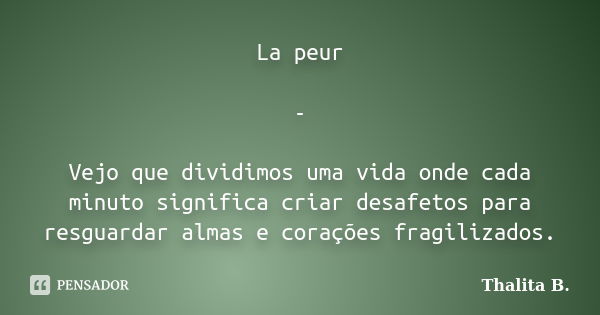 La peur - Vejo que dividimos uma vida onde cada minuto significa criar desafetos para resguardar almas e corações fragilizados.... Frase de Thalita B..