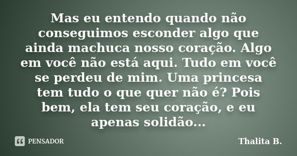 Mas eu entendo quando não conseguimos esconder algo que ainda machuca nosso coração. Algo em você não está aqui. Tudo em você se perdeu de mim. Uma princesa tem... Frase de Thalita B..