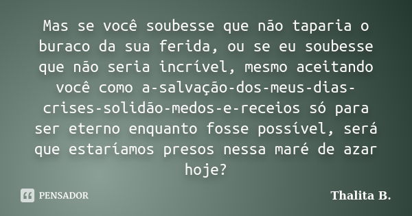 Mas se você soubesse que não taparia o buraco da sua ferida, ou se eu soubesse que não seria incrível, mesmo aceitando você como a-salvação-dos-meus-dias-crises... Frase de Thalita B..