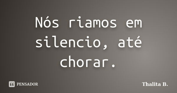 Nós riamos em silencio, até chorar.... Frase de Thalita B..