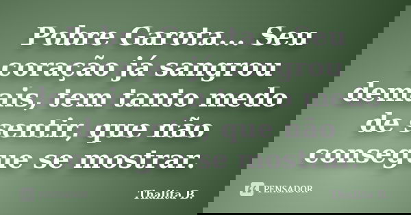 Pobre Garota... Seu coração já sangrou demais, tem tanto medo de sentir, que não consegue se mostrar.... Frase de Thalita B..