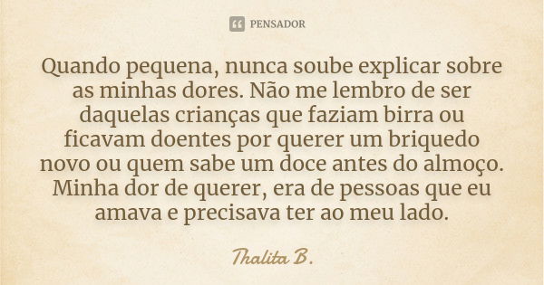 Quando pequena, nunca soube explicar sobre as minhas dores. Não me lembro de ser daquelas crianças que faziam birra ou ficavam doentes por querer um briquedo no... Frase de Thalita B..