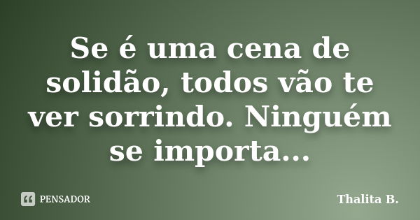 Se é uma cena de solidão, todos vão te ver sorrindo. Ninguém se importa...... Frase de Thalita B..