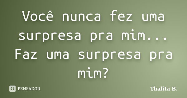 Você nunca fez uma surpresa pra mim... Faz uma surpresa pra mim?... Frase de Thalita B..