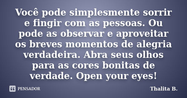 Você pode simplesmente sorrir e fingir com as pessoas. Ou pode as observar e aproveitar os breves momentos de alegria verdadeira. Abra seus olhos para as cores ... Frase de Thalita B..