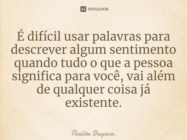 É difícil usar palavras para descrever algum sentimento quando tudo o que a pessoa significa para você, vai além de qualquer coisa já existente.... Frase de Thalita Dayane..