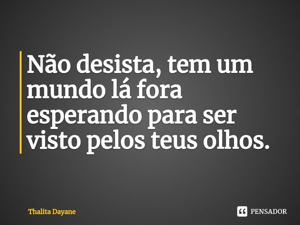 Não desista, tem um mundo lá fora esperando para ser visto pelos teus olhos.... Frase de Thalita Dayane.