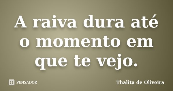 A raiva dura até o momento em que te vejo.... Frase de Thalita de Oliveira.