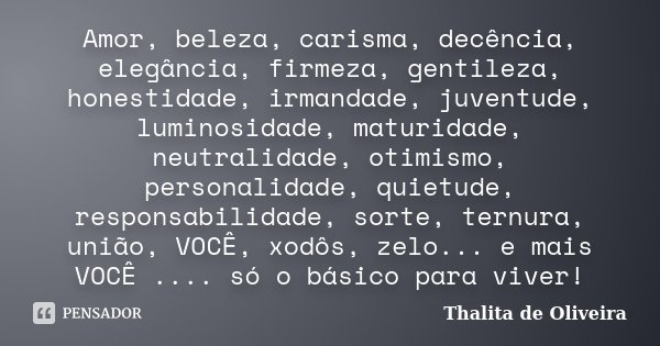 Amor, beleza, carisma, decência, elegância, firmeza, gentileza, honestidade, irmandade, juventude, luminosidade, maturidade, neutralidade, otimismo, personalida... Frase de Thalita de Oliveira.