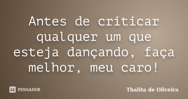 Antes de criticar qualquer um que esteja dançando, faça melhor, meu caro!... Frase de Thalita de Oliveira.