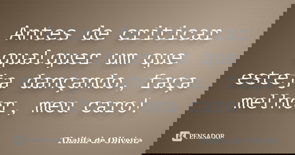 Antes de criticar qualquer um que esteja dançando, faça melhor, meu caro!... Frase de Thalita de Oliveira.