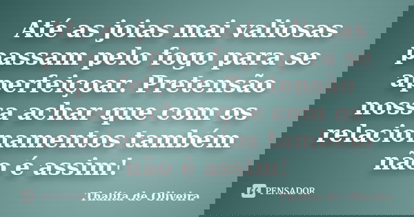 Até as joias mai valiosas passam pelo fogo para se aperfeiçoar. Pretensão nossa achar que com os relacionamentos também não é assim!... Frase de Thalita de Oliveira.