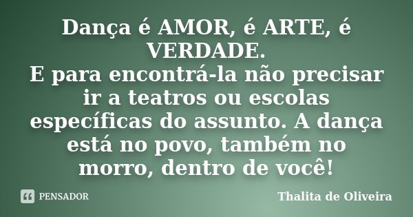 Dança é AMOR, é ARTE, é VERDADE. E para encontrá-la não precisar ir a teatros ou escolas específicas do assunto. A dança está no povo, também no morro, dentro d... Frase de Thalita de Oliveira.