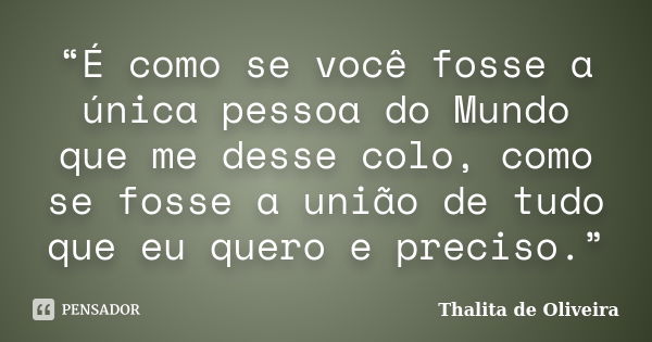 “É como se você fosse a única pessoa do Mundo que me desse colo, como se fosse a união de tudo que eu quero e preciso.”... Frase de Thalita de Oliveira.