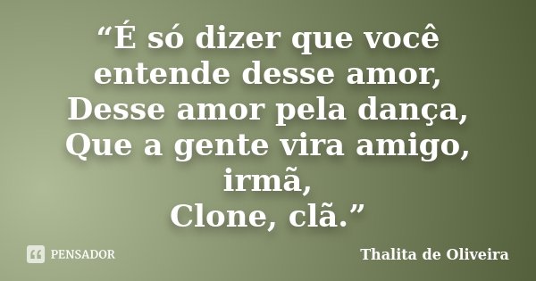 “É só dizer que você entende desse amor, Desse amor pela dança, Que a gente vira amigo, irmã, Clone, clã.”... Frase de Thalita de Oliveira.