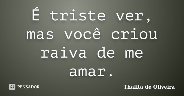 É triste ver, mas você criou raiva de me amar.... Frase de Thalita de Oliveira.