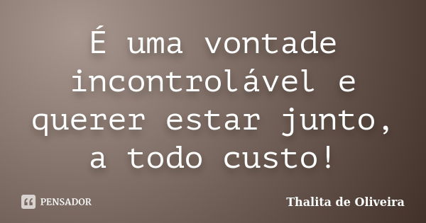 É uma vontade incontrolável e querer estar junto, a todo custo!... Frase de Thalita de Oliveira.