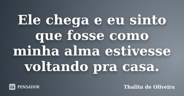 Ele chega e eu sinto que fosse como minha alma estivesse voltando pra casa.... Frase de Thalita de Oliveira.