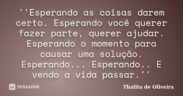 ''Esperando as coisas darem certo. Esperando você querer fazer parte, querer ajudar. Esperando o momento para causar uma solução. Esperando... Esperando.. E ven... Frase de Thalita de Oliveira.