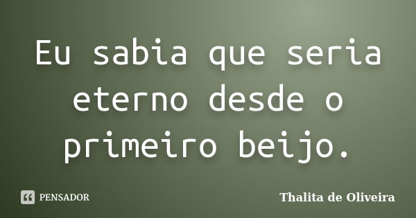 Eu sabia que seria eterno desde o primeiro beijo.... Frase de Thalita de Oliveira.