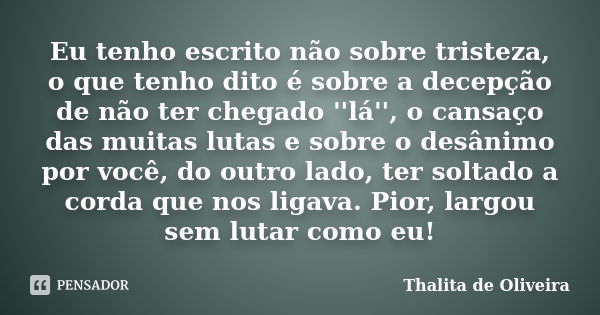 Eu tenho escrito não sobre tristeza, o que tenho dito é sobre a decepção de não ter chegado ''lá'', o cansaço das muitas lutas e sobre o desânimo por você, do o... Frase de Thalita de Oliveira.