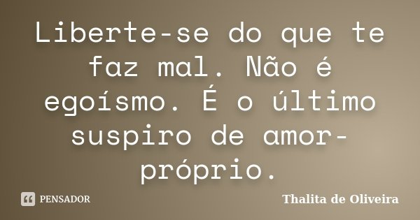 Liberte-se do que te faz mal. Não é egoísmo. É o último suspiro de amor-próprio.... Frase de Thalita de Oliveira.