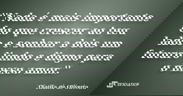 ''Nada é mais importante do que crescer ao teu lado e sonhar a dois um futuro lindo e digno para o nosso amor.''... Frase de Thalita de Oliveira.