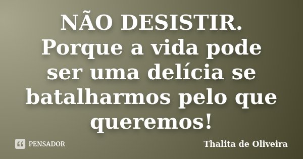 NÃO DESISTIR. Porque a vida pode ser uma delícia se batalharmos pelo que queremos!... Frase de Thalita de Oliveira.