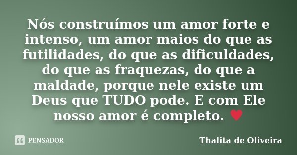 Nós construímos um amor forte e intenso, um amor maios do que as futilidades, do que as dificuldades, do que as fraquezas, do que a maldade, porque nele existe ... Frase de Thalita de Oliveira.
