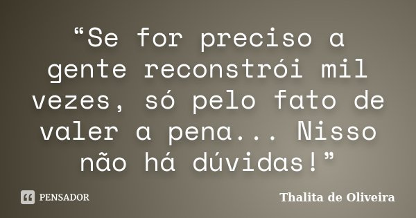 “Se for preciso a gente reconstrói mil vezes, só pelo fato de valer a pena... Nisso não há dúvidas!”... Frase de Thalita de Oliveira.