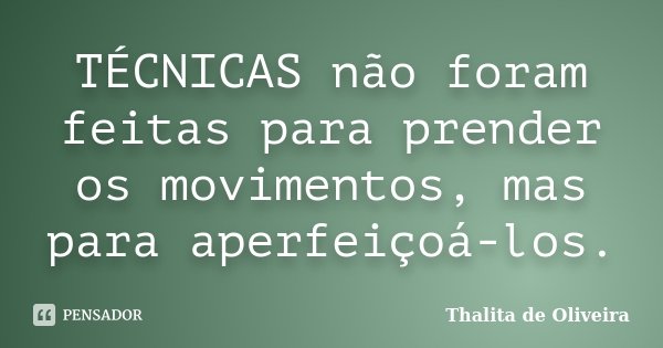 TÉCNICAS não foram feitas para prender os movimentos, mas para aperfeiçoá-los.... Frase de Thalita de Oliveira.