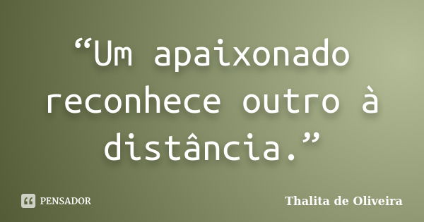 “Um apaixonado reconhece outro à distância.”... Frase de Thalita de Oliveira.