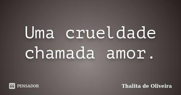 Uma crueldade chamada amor.... Frase de Thalita de Oliveira.